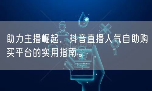 助力主播崛起，抖音直播人气自助购买平台的
