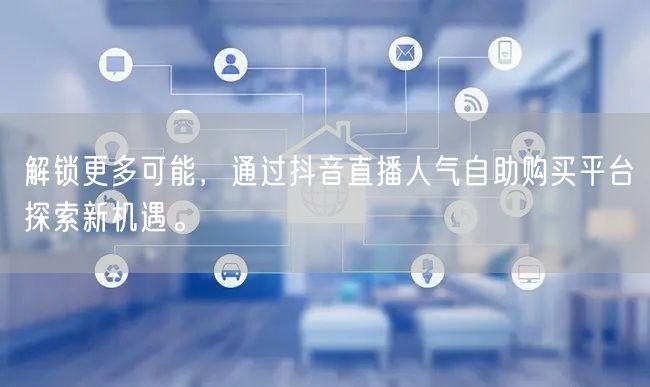 解锁更多可能，通过抖音直播人气自助购买平