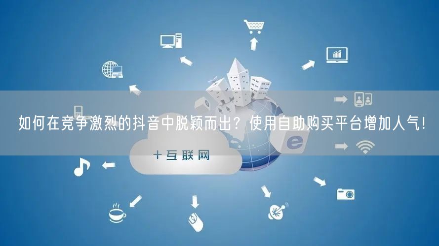 如何在竞争激烈的抖音中脱颖而出？使用自助