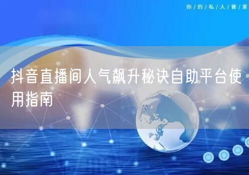 抖音直播间人气飙升秘诀自助平台使用指南