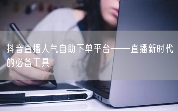 抖音直播人气自助下单平台——直播新时代的