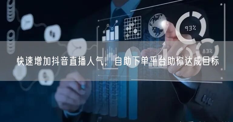 快速增加抖音直播人气，自助下单平台助你达