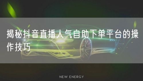 揭秘抖音直播人气自助下单平台的操作技巧