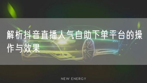 解析抖音直播人气自助下单平台的操作与效果