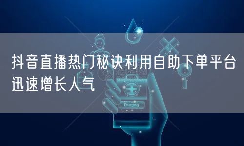 抖音直播热门秘诀利用自助下单平台迅速增长