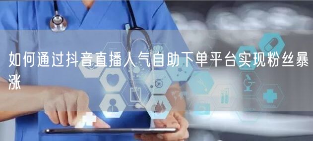 如何通过抖音直播人气自助下单平台实现粉丝