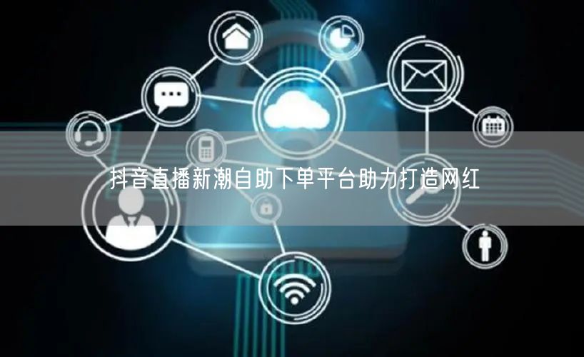 抖音直播新潮自助下单平台助力打造网红