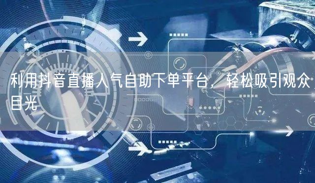 利用抖音直播人气自助下单平台，轻松吸引观