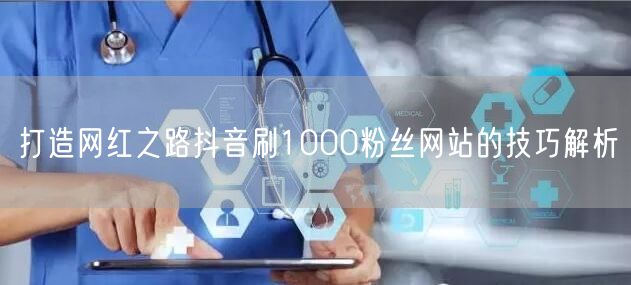 打造网红之路抖音刷1000粉丝网站的技巧