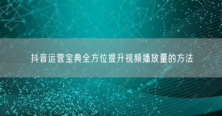 抖音运营宝典全方位提升视频播放量的方法