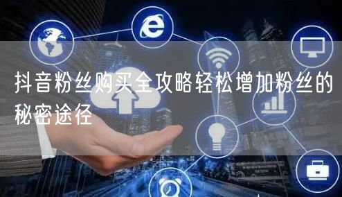 抖音粉丝购买全攻略轻松增加粉丝的秘密途径