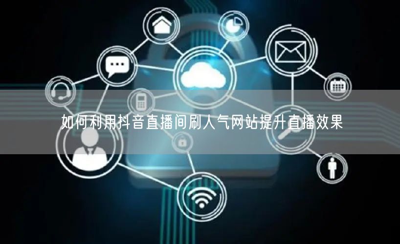 如何利用抖音直播间刷人气网站提升直播效果