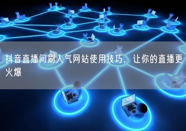 抖音直播间刷人气网站使用技巧，让你的直播