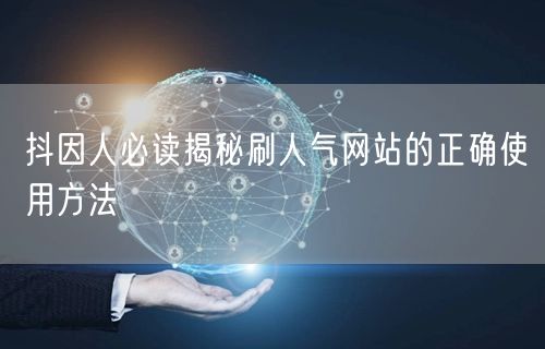 抖因人必读揭秘刷人气网站的正确使用方法