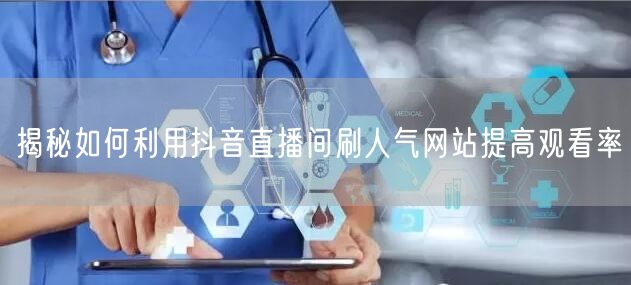揭秘如何利用抖音直播间刷人气网站提高观看