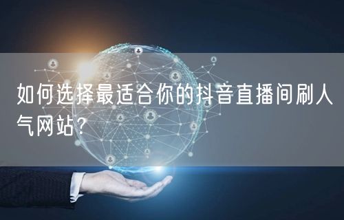 如何选择最适合你的抖音直播间刷人气网站？