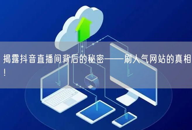 揭露抖音直播间背后的秘密——刷人气网站的
