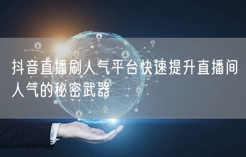 抖音直播刷人气平台快速提升直播间人气的秘