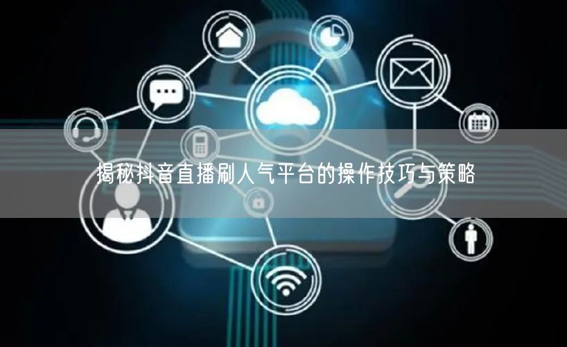揭秘抖音直播刷人气平台的操作技巧与策略