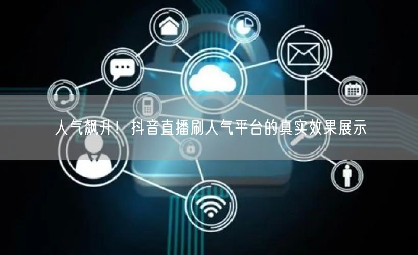 人气飙升！抖音直播刷人气平台的真实效果展
