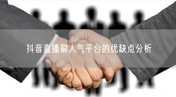 抖音直播刷人气平台的优缺点分析