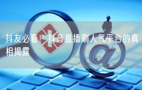 抖友必看！抖音直播刷人气平台的真相揭露