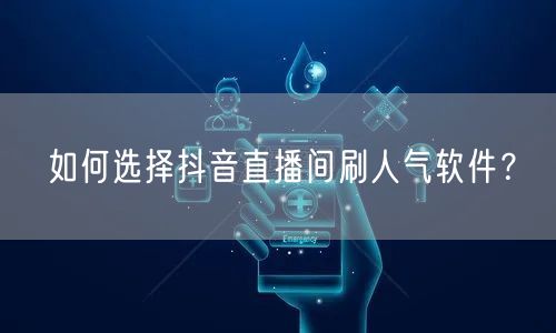 如何选择抖音直播间刷人气软件？