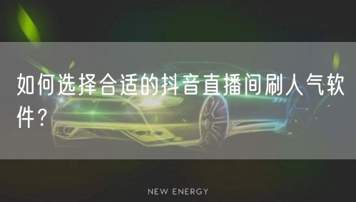 如何选择合适的抖音直播间刷人气软件？