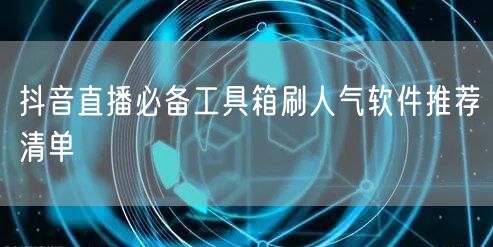 抖音直播必备工具箱刷人气软件推荐清单