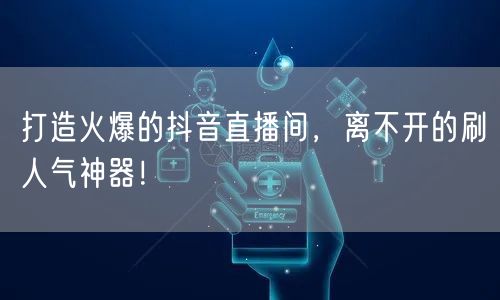 打造火爆的抖音直播间，离不开的刷人气神器
