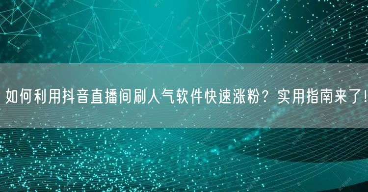 如何利用抖音直播间刷人气软件快速涨粉？实