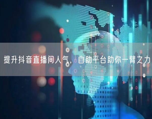 提升抖音直播间人气，自助平台助你一臂之力