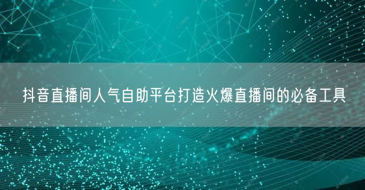 抖音直播间人气自助平台打造火爆直播间的必