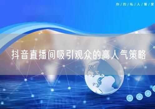 抖音直播间吸引观众的高人气策略