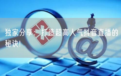 独家分享：打造超高人气抖音直播的秘诀!