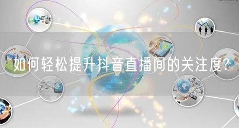 如何轻松提升抖音直播间的关注度?