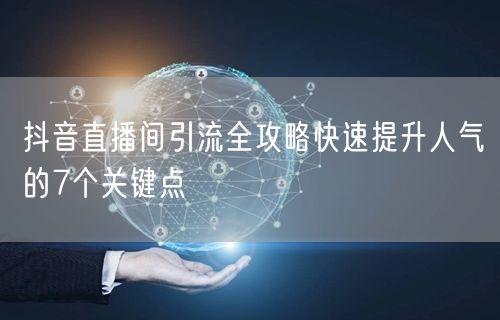 抖音直播间引流全攻略快速提升人气的7个关