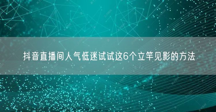 抖音直播间人气低迷试试这6个立竿见影的方