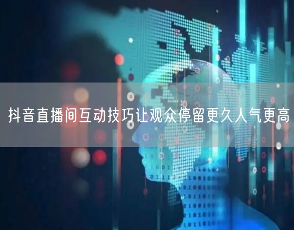 抖音直播间互动技巧让观众停留更久人气更高