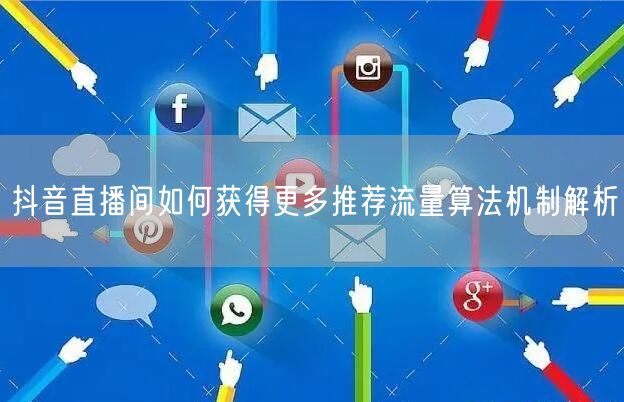 抖音直播间如何获得更多推荐流量算法机制解