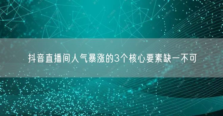 抖音直播间人气暴涨的3个核心要素缺一不可