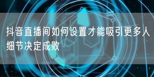抖音直播间如何设置才能吸引更多人细节决定