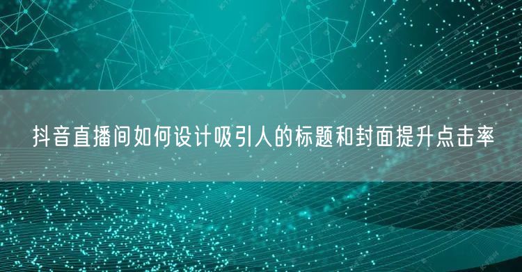 抖音直播间如何设计吸引人的标题和封面提升