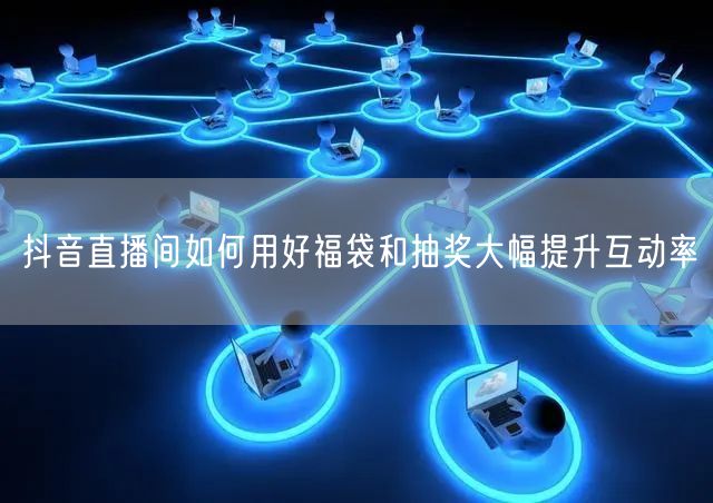 抖音直播间如何用好福袋和抽奖大幅提升互动