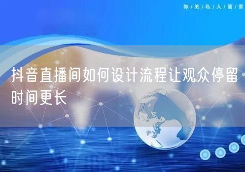 抖音直播间如何设计流程让观众停留时间更长
