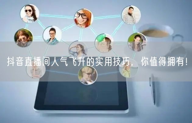 抖音直播间人气飞升的实用技巧，你值得拥有