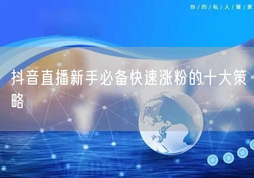 抖音直播新手必备快速涨粉的十大策略