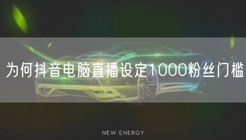 为何抖音电脑直播设定1000粉丝门槛