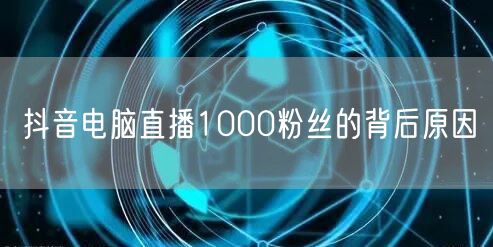 抖音电脑直播1000粉丝的背后原因