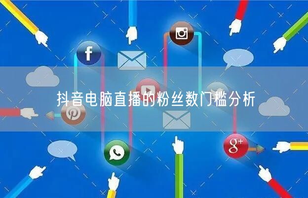 抖音电脑直播的粉丝数门槛分析